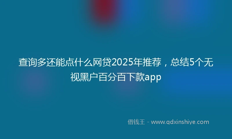 查询多还能点什么网贷2025年推荐，总结5个无视黑户百分百下款app