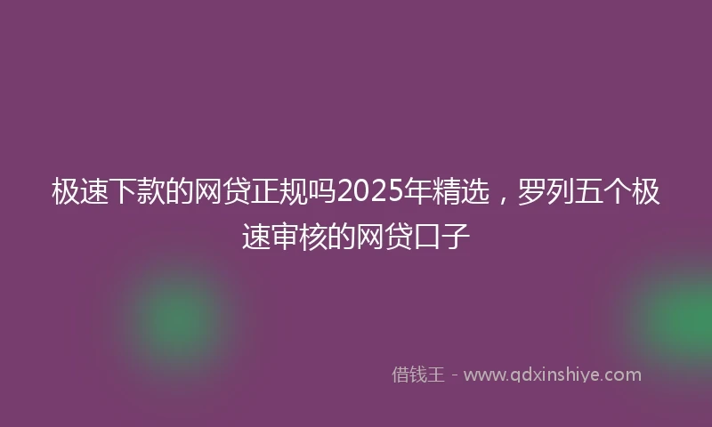 极速下款的网贷正规吗2025年精选，罗列五个极速审核的网贷口子