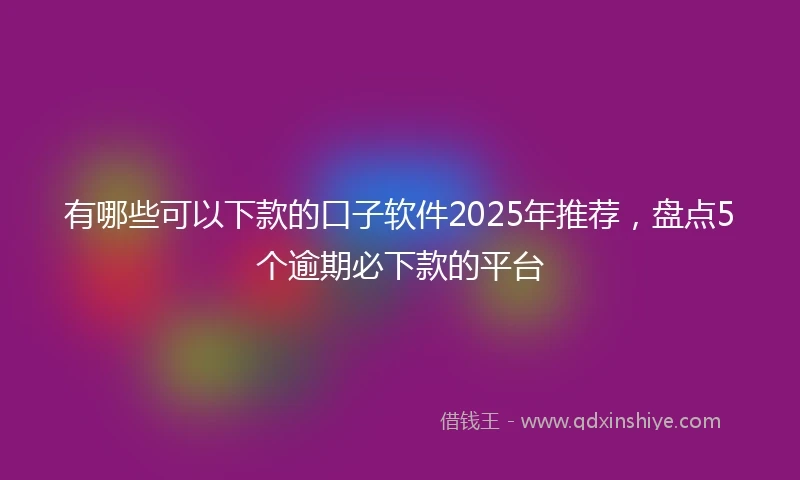 有哪些可以下款的口子软件2025年推荐，盘点5个逾期必下款的平台
