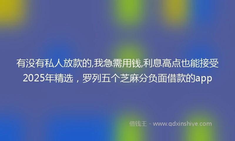 有没有私人放款的,我急需用钱,利息高点也能接受2025年精选，罗列五个芝麻分负面借款的app