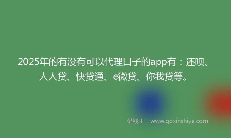 2025年的有没有可以代理口子的app有：还呗、人人贷、快贷通、e微贷、你我贷等。