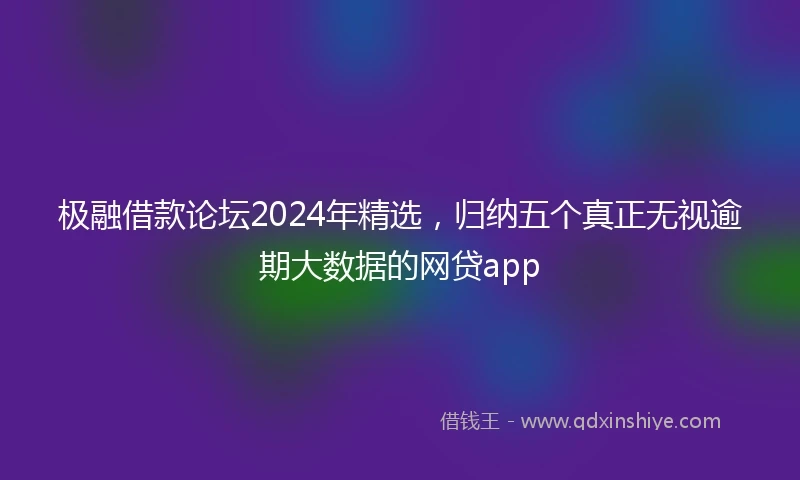 极融借款论坛2024年精选，归纳五个真正无视逾期大数据的网贷app