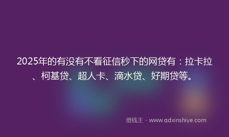 2025年的有没有不看征信秒下的网贷有：拉卡拉、柯基贷、超人卡、滴水贷、好期贷等。