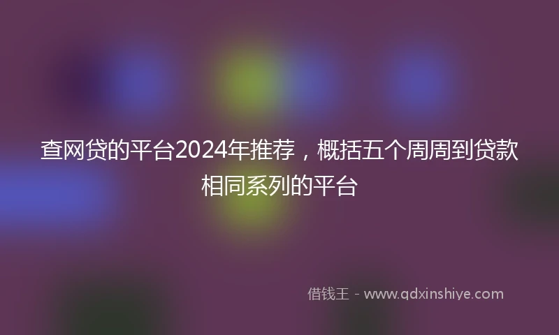 查网贷的平台2024年推荐，概括五个周周到贷款相同系列的平台