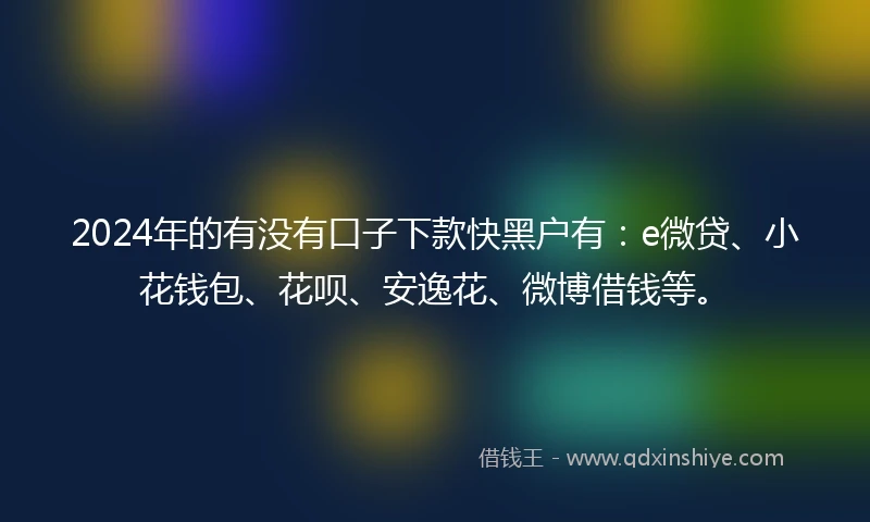 2024年的有没有口子下款快黑户有：e微贷、小花钱包、花呗、安逸花、微博借钱等。