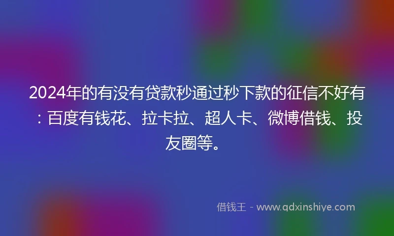 2024年的有没有贷款秒通过秒下款的征信不好有：百度有钱花、拉卡拉、超人卡、微博借钱、投友圈等。