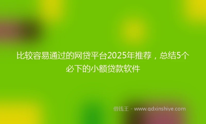 比较容易通过的网贷平台2025年推荐，总结5个必下的小额贷款软件