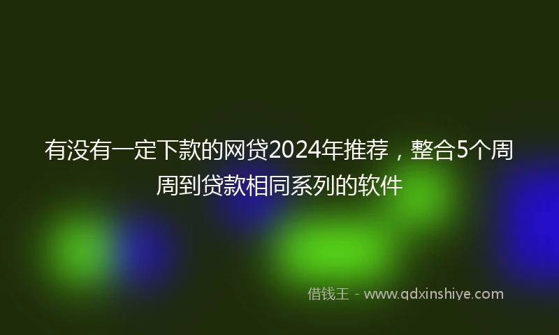有没有一定下款的网贷2024年推荐，整合5个周周到贷款相同系列的软件