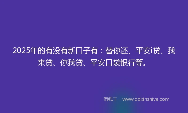 2025年的有没有新口子有：替你还、平安i贷、我来贷、你我贷、平安口袋银行等。