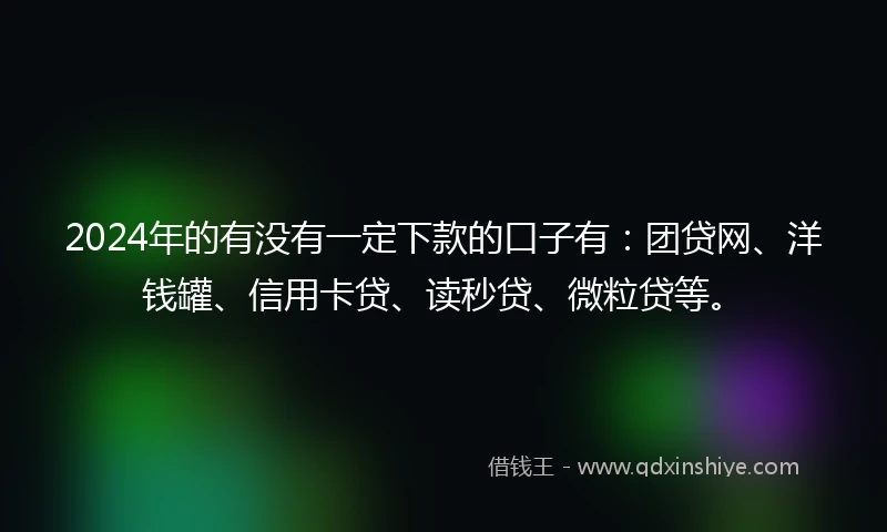 2024年的有没有一定下款的口子有：团贷网、洋钱罐、信用卡贷、读秒贷、微粒贷等。