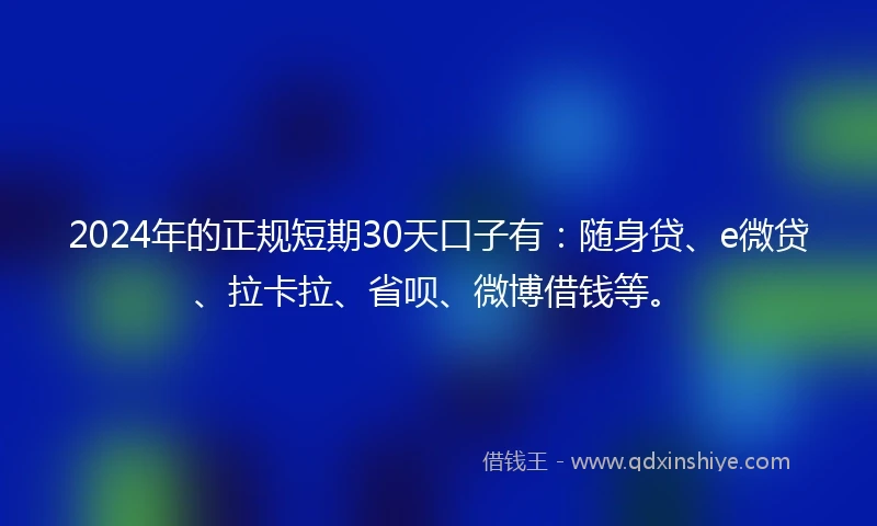 2024年的正规短期30天口子有：随身贷、e微贷、拉卡拉、省呗、微博借钱等。