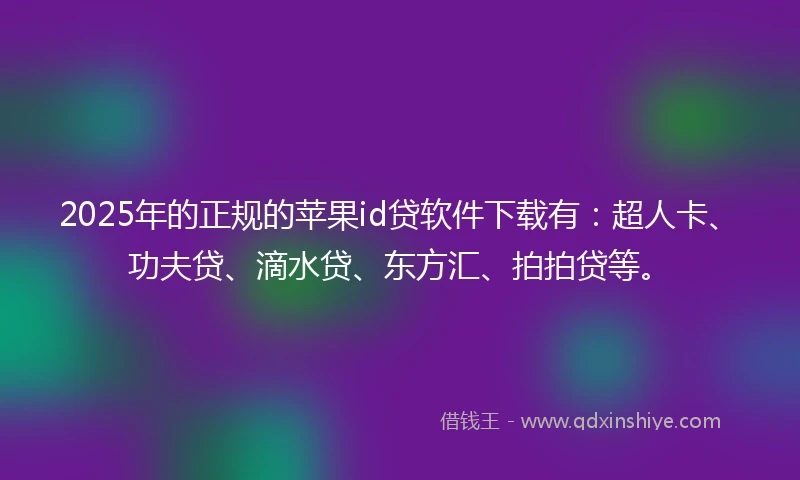 2025年的正规的苹果id贷软件下载有：超人卡、功夫贷、滴水贷、东方汇、拍拍贷等。