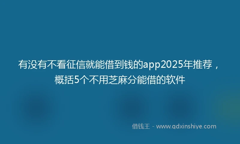 有没有不看征信就能借到钱的app2025年推荐，概括5个不用芝麻分能借的软件