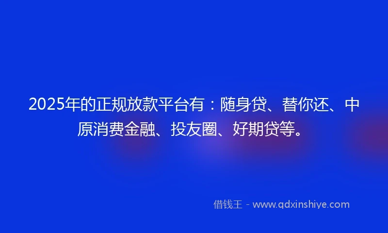 2025年的正规放款平台有：随身贷、替你还、中原消费金融、投友圈、好期贷等。