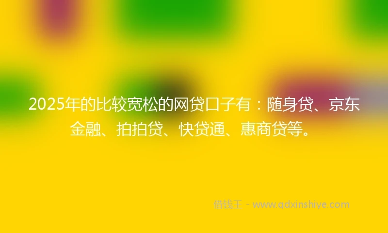 2025年的比较宽松的网贷口子有：随身贷、京东金融、拍拍贷、快贷通、惠商贷等。