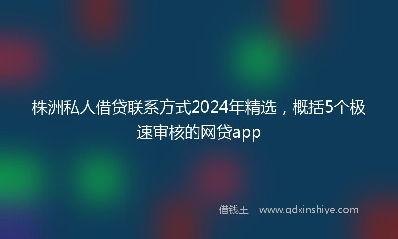 株洲私人借贷联系方式2024年精选，概括5个极速审核的网贷app