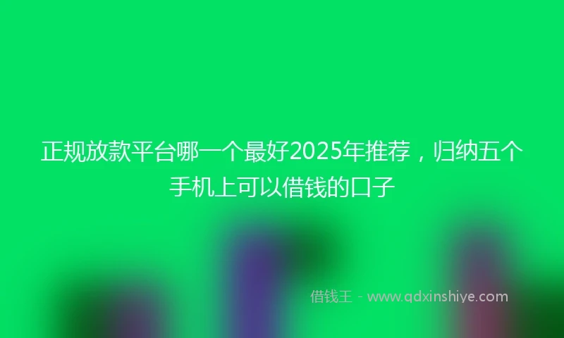 正规放款平台哪一个最好2025年推荐，归纳五个手机上可以借钱的口子