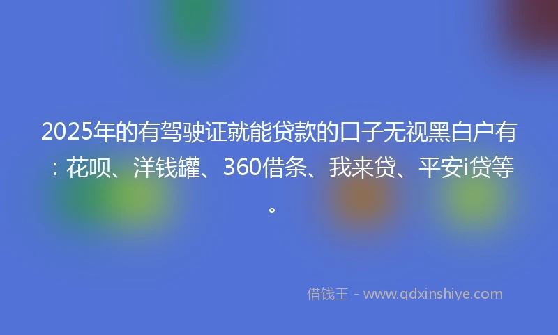 2025年的有驾驶证就能贷款的口子无视黑白户有：花呗、洋钱罐、360借条、我来贷、平安i贷等。