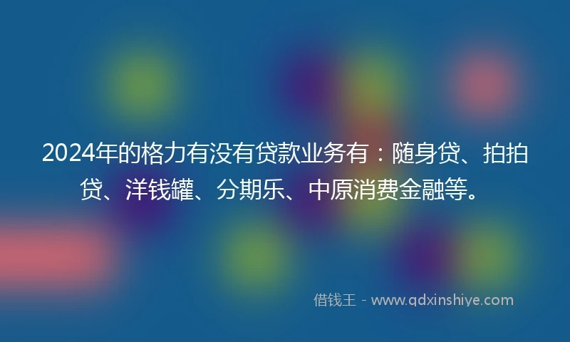 2024年的格力有没有贷款业务有：随身贷、拍拍贷、洋钱罐、分期乐、中原消费金融等。