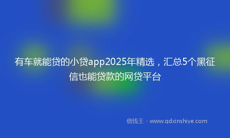 有车就能贷的小贷app2025年精选，汇总5个黑征信也能贷款的网贷平台