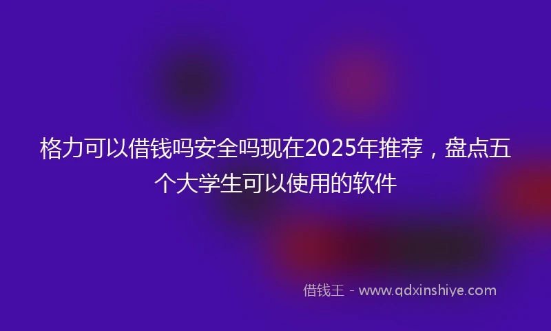 格力可以借钱吗安全吗现在2025年推荐，盘点五个大学生可以使用的软件