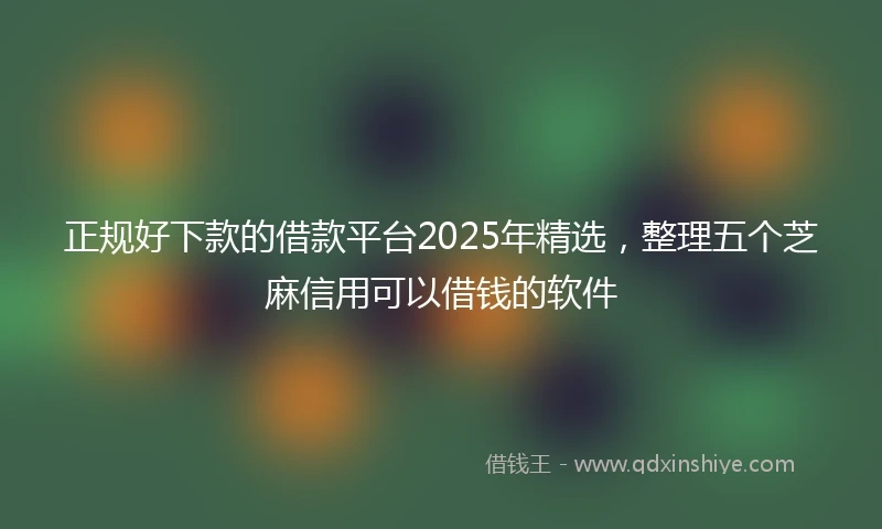 正规好下款的借款平台2025年精选，整理五个芝麻信用可以借钱的软件