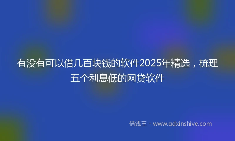 有没有可以借几百块钱的软件2025年精选，梳理五个利息低的网贷软件