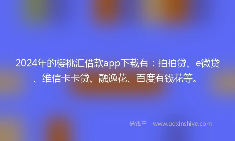 2024年的樱桃汇借款app下载有：拍拍贷、e微贷、维信卡卡贷、融逸花、百度有钱花等。
