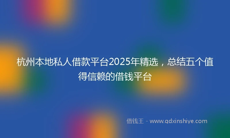 杭州本地私人借款平台2025年精选，总结五个值得信赖的借钱平台