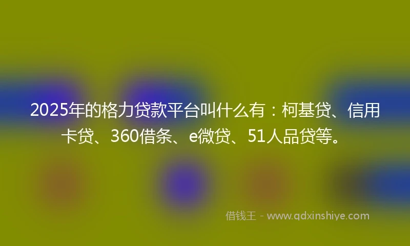 2025年的格力贷款平台叫什么有：柯基贷、信用卡贷、360借条、e微贷、51人品贷等。