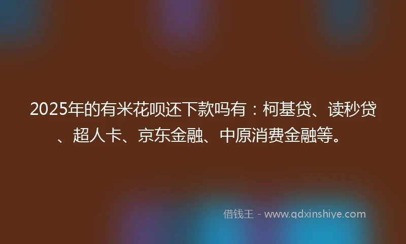 2025年的有米花呗还下款吗有：柯基贷、读秒贷、超人卡、京东金融、中原消费金融等。