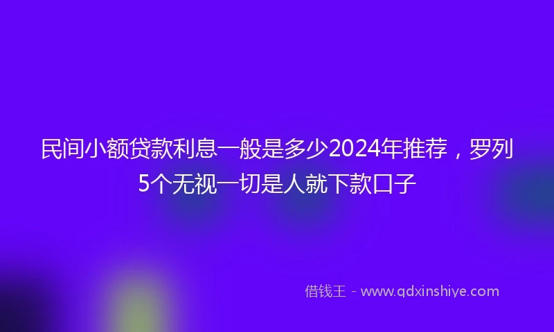 民间小额贷款利息一般是多少2024年推荐，罗列5个无视一切是人就下款口子