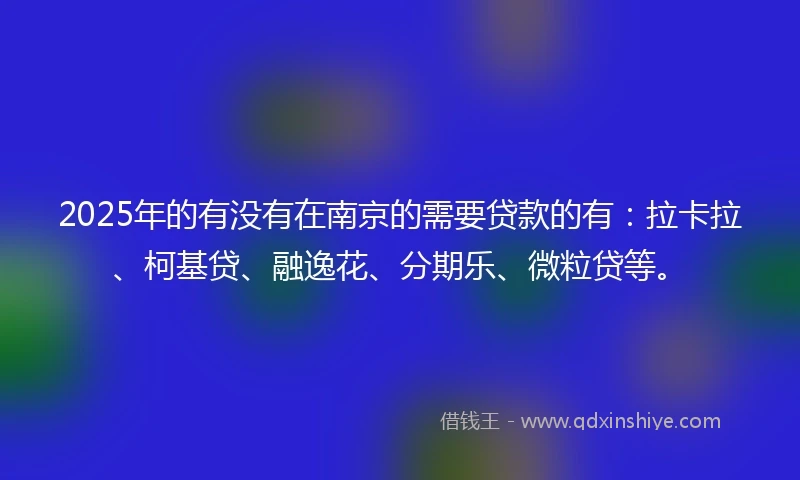2025年的有没有在南京的需要贷款的有：拉卡拉、柯基贷、融逸花、分期乐、微粒贷等。