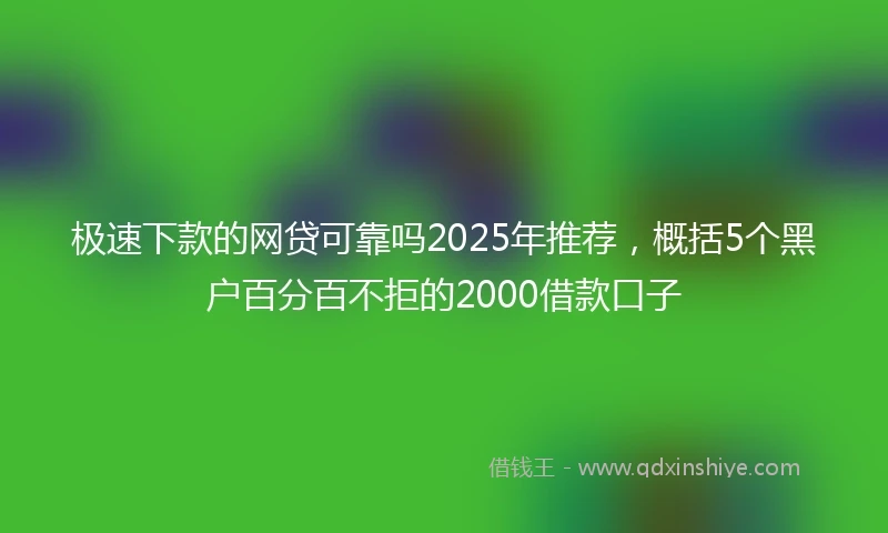 极速下款的网贷可靠吗2025年推荐，概括5个黑户百分百不拒的2000借款口子