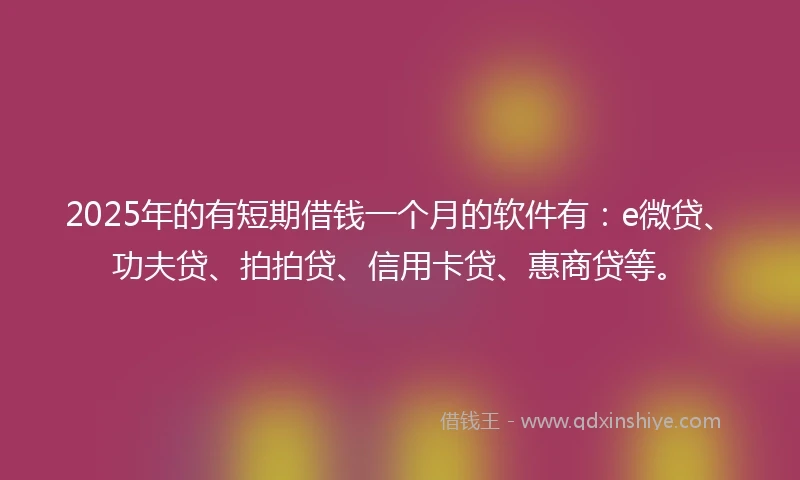 2025年的有短期借钱一个月的软件有：e微贷、功夫贷、拍拍贷、信用卡贷、惠商贷等。