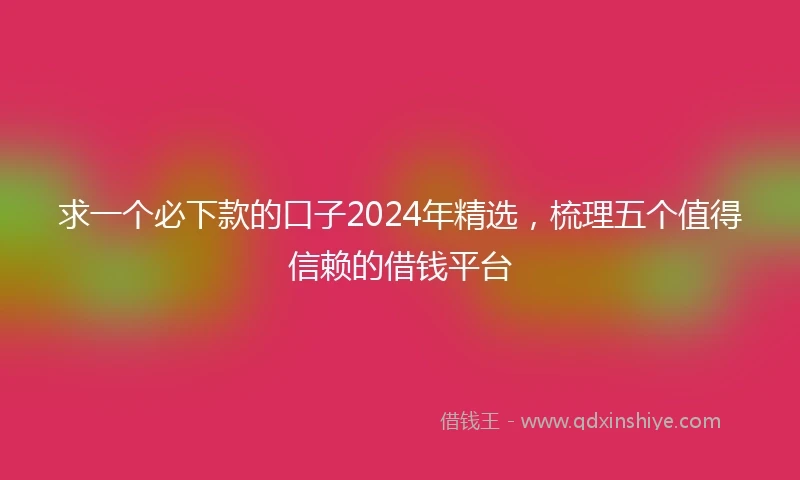 求一个必下款的口子2024年精选，梳理五个值得信赖的借钱平台