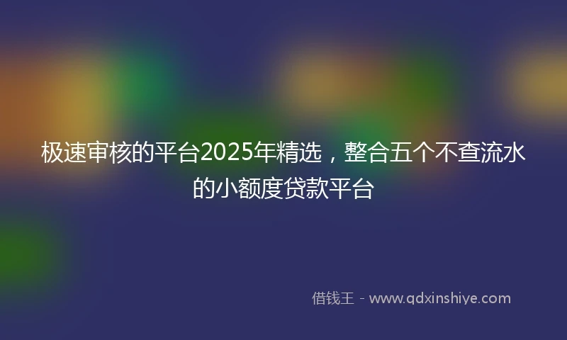 极速审核的平台2025年精选，整合五个不查流水的小额度贷款平台