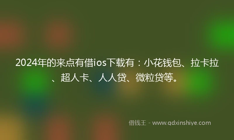 2024年的来点有借ios下载有：小花钱包、拉卡拉、超人卡、人人贷、微粒贷等。