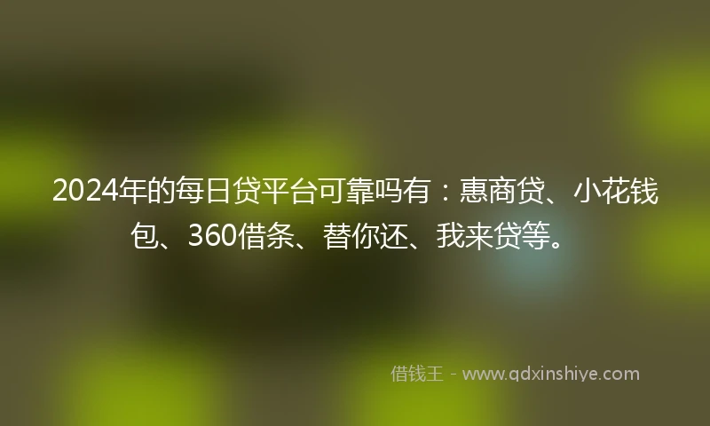 2024年的每日贷平台可靠吗有：惠商贷、小花钱包、360借条、替你还、我来贷等。