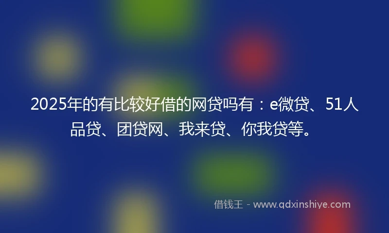 2025年的有比较好借的网贷吗有：e微贷、51人品贷、团贷网、我来贷、你我贷等。