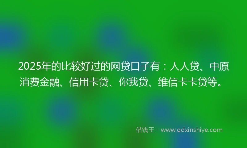 2025年的比较好过的网贷口子有：人人贷、中原消费金融、信用卡贷、你我贷、维信卡卡贷等。