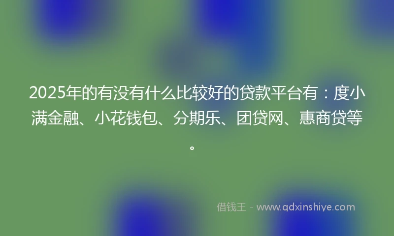 2025年的有没有什么比较好的贷款平台有：度小满金融、小花钱包、分期乐、团贷网、惠商贷等。