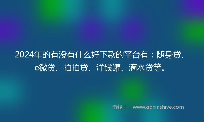 2024年的有没有什么好下款的平台有：随身贷、e微贷、拍拍贷、洋钱罐、滴水贷等。