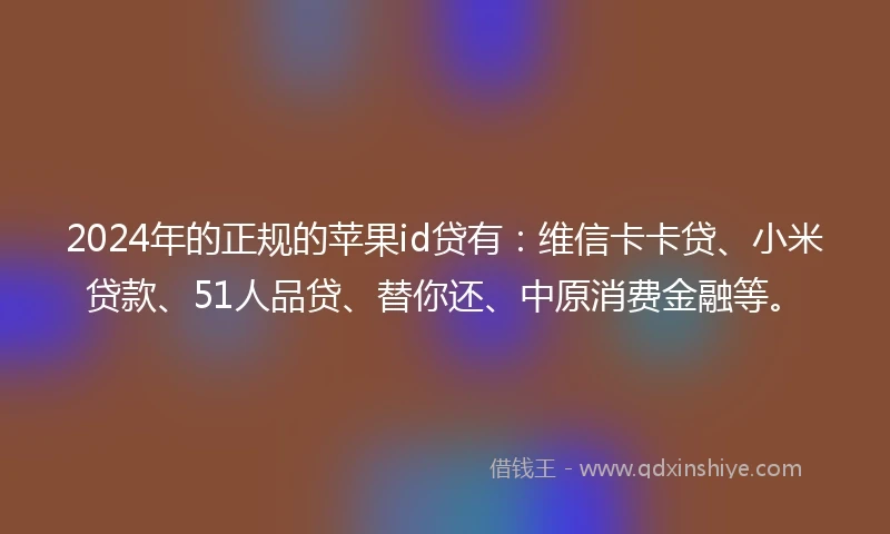 2024年的正规的苹果id贷有：维信卡卡贷、小米贷款、51人品贷、替你还、中原消费金融等。