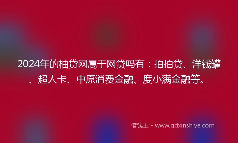 2024年的柚贷网属于网贷吗有：拍拍贷、洋钱罐、超人卡、中原消费金融、度小满金融等。