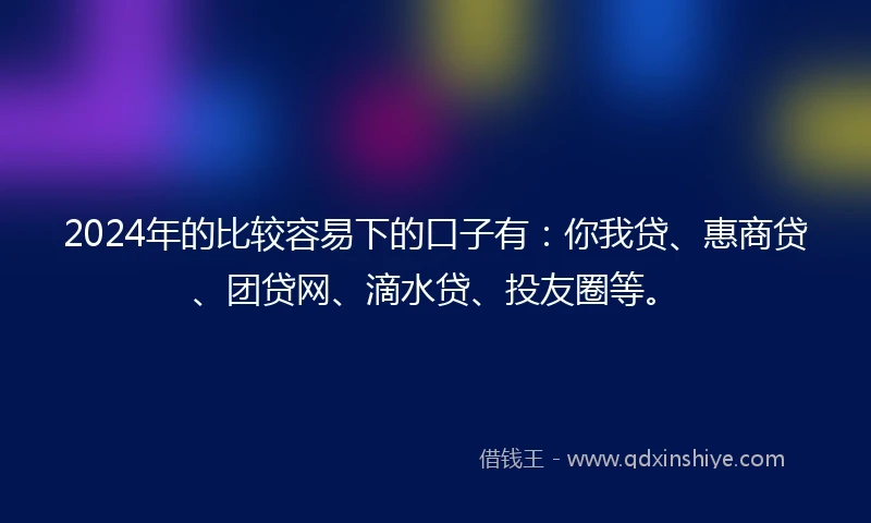 2024年的比较容易下的口子有:你我贷、惠商贷、团贷网、滴水贷、投友圈等。