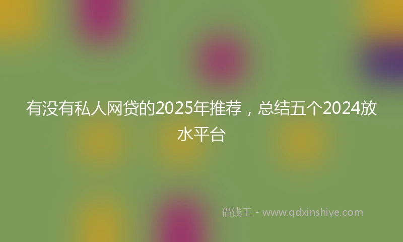 有没有私人网贷的2025年推荐，总结五个2024放水平台
