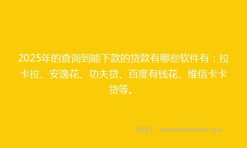 2025年的查询到能下款的贷款有哪些软件有：拉卡拉、安逸花、功夫贷、百度有钱花、维信卡卡贷等。