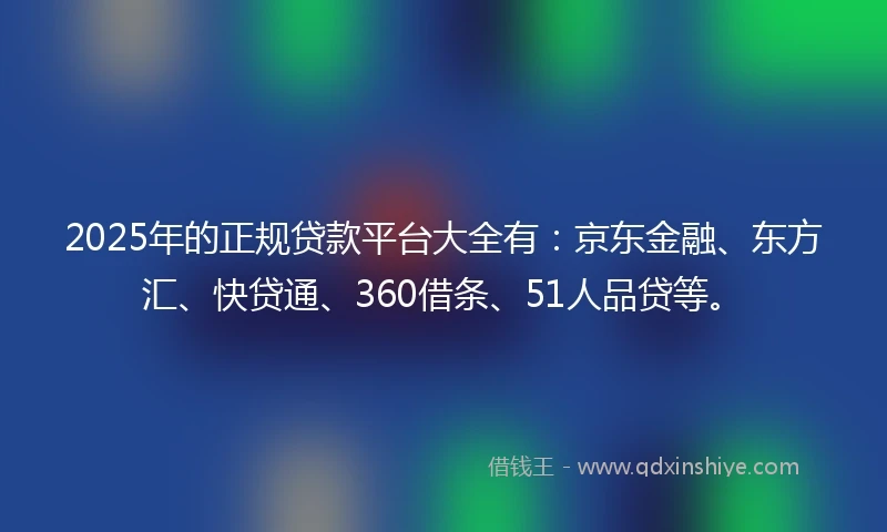 2025年的正规贷款平台大全有：京东金融、东方汇、快贷通、360借条、51人品贷等。