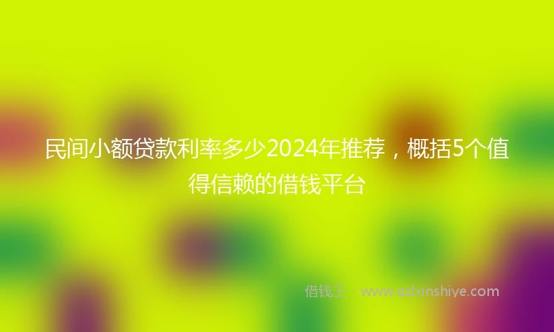 民间小额贷款利率多少2024年推荐，概括5个值得信赖的借钱平台